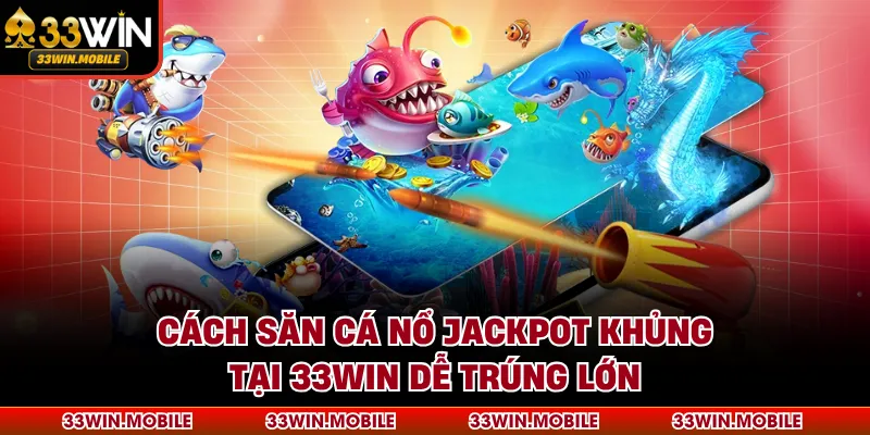 Cách Săn Cá Nổ Jackpot Khủng Tại 33WIN Dễ Trúng Lớn